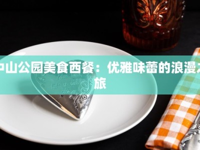 中山公园美食西餐：优雅味蕾的浪漫之旅