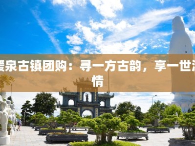 暖泉古镇团购：寻一方古韵，享一世温情