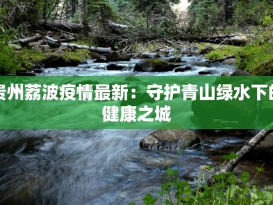 贵州荔波疫情最新：守护青山绿水下的健康之城