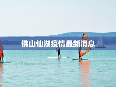 佛山仙湖疫情最新消息