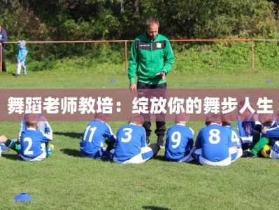 舞蹈老师教培：绽放你的舞步人生