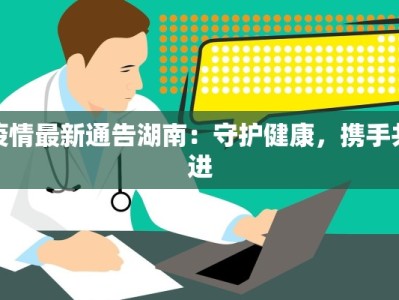 疫情最新通告湖南：守护健康，携手共进