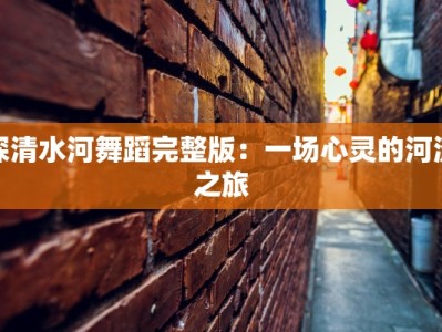 探清水河舞蹈完整版：一场心灵的河流之旅