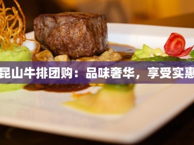 昆山牛排团购：品味奢华，享受实惠