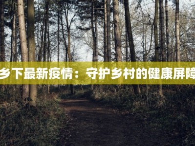 乡下最新疫情：守护乡村的健康屏障