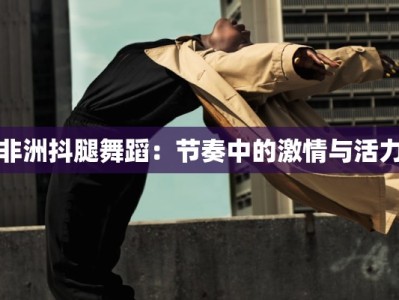 非洲抖腿舞蹈：节奏中的激情与活力