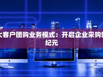 大客户团购业务模式：开启企业采购新纪元