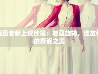 舞蹈老师上课纱裙：轻盈旋转，绽放你的舞姿之美