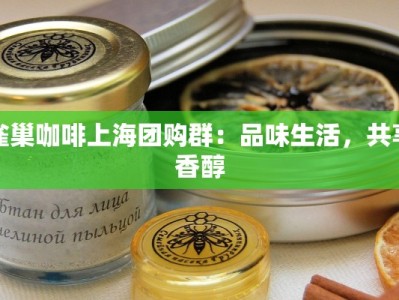 雀巢咖啡上海团购群：品味生活，共享香醇