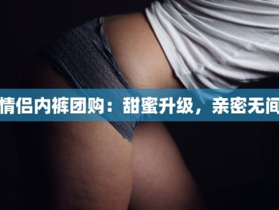 情侣内裤团购：甜蜜升级，亲密无间