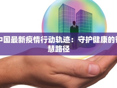 中国最新疫情行动轨迹：守护健康的智慧路径