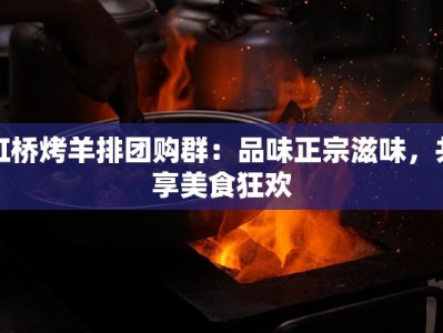 虹桥烤羊排团购群：品味正宗滋味，共享美食狂欢