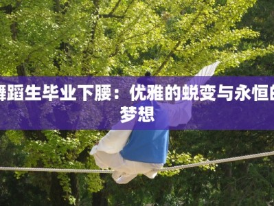舞蹈生毕业下腰：优雅的蜕变与永恒的梦想
