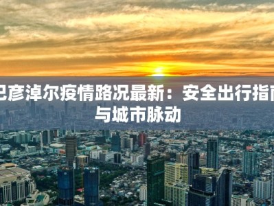 巴彦淖尔疫情路况最新：安全出行指南与城市脉动