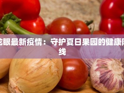 龙眼最新疫情：守护夏日果园的健康防线