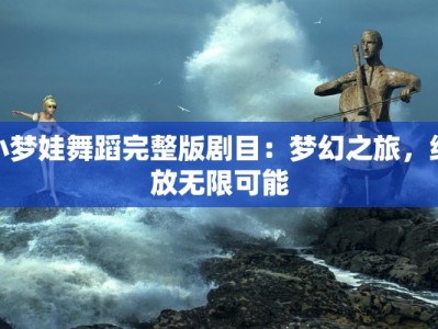 小梦娃舞蹈完整版剧目：梦幻之旅，绽放无限可能