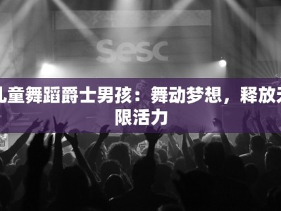 儿童舞蹈爵士男孩：舞动梦想，释放无限活力