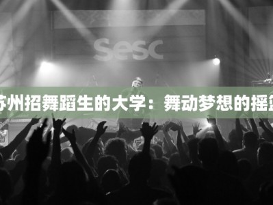 苏州招舞蹈生的大学：舞动梦想的摇篮