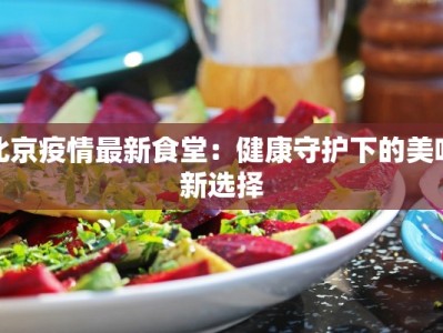 北京疫情最新食堂：健康守护下的美味新选择