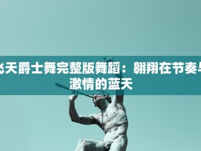 飞天爵士舞完整版舞蹈：翱翔在节奏与激情的蓝天