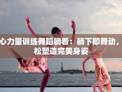 核心力量训练舞蹈躺着：躺下即舞动，轻松塑造完美身姿