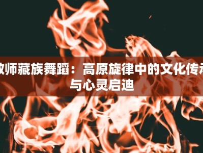 教师藏族舞蹈：高原旋律中的文化传承与心灵启迪
