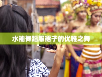 水袖舞蹈服裙子的优雅之舞