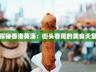 探秘香港葵涌：街头巷尾的美食天堂