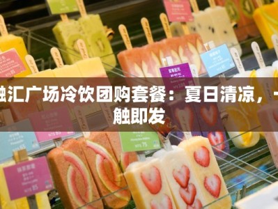 融汇广场冷饮团购套餐：夏日清凉，一触即发