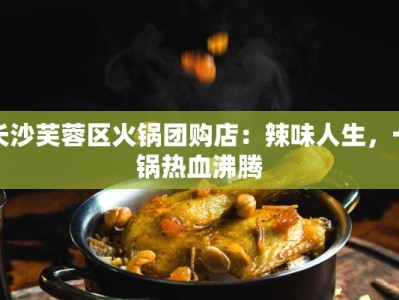 长沙芙蓉区火锅团购店：辣味人生，一锅热血沸腾