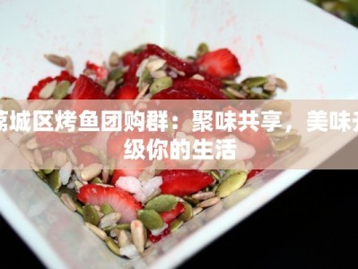 荔城区烤鱼团购群：聚味共享，美味升级你的生活