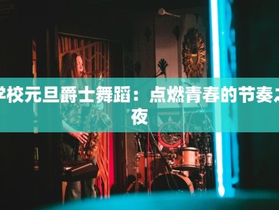 学校元旦爵士舞蹈：点燃青春的节奏之夜