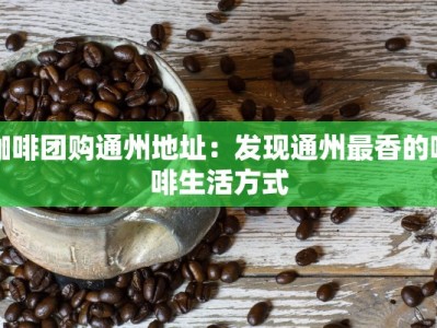 咖啡团购通州地址：发现通州最香的咖啡生活方式