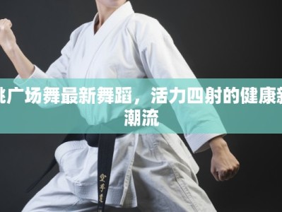 跳广场舞最新舞蹈，活力四射的健康新潮流