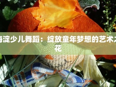 海淀少儿舞蹈：绽放童年梦想的艺术之花