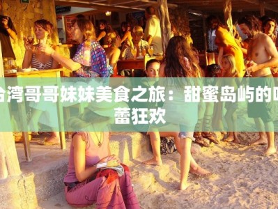 台湾哥哥妹妹美食之旅：甜蜜岛屿的味蕾狂欢