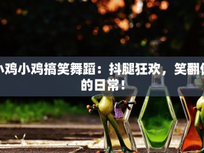 小鸡小鸡搞笑舞蹈：抖腿狂欢，笑翻你的日常！
