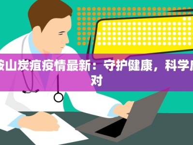 鞍山炭疽疫情最新：守护健康，科学应对