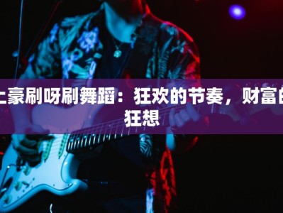 土豪刷呀刷舞蹈：狂欢的节奏，财富的狂想