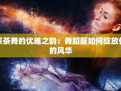 采茶舞的优雅之韵：舞蹈服如何绽放你的风华