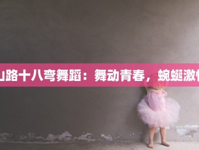 山路十八弯舞蹈：舞动青春，蜿蜒激情