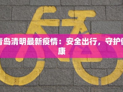 青岛清明最新疫情：安全出行，守护健康