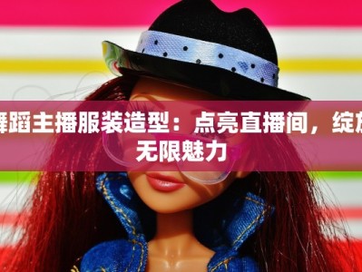 舞蹈主播服装造型：点亮直播间，绽放无限魅力