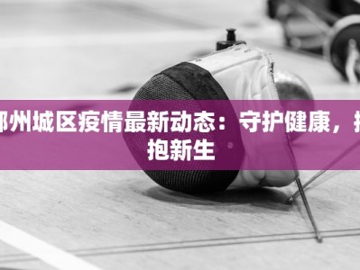 鄂州城区疫情最新动态：守护健康，拥抱新生