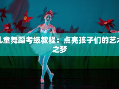 儿童舞蹈考级教程：点亮孩子们的艺术之梦
