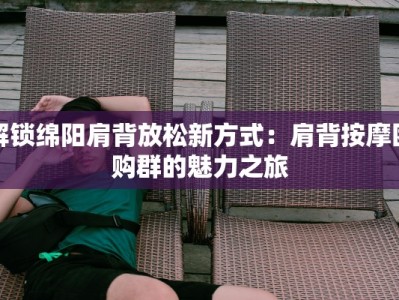 解锁绵阳肩背放松新方式：肩背按摩团购群的魅力之旅