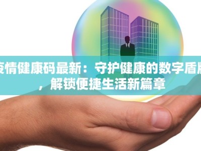 疫情健康码最新：守护健康的数字盾牌，解锁便捷生活新篇章
