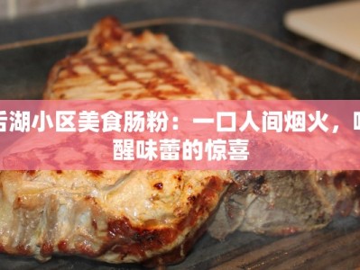 后湖小区美食肠粉：一口人间烟火，唤醒味蕾的惊喜