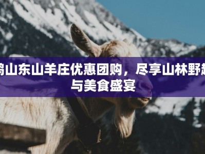 鹤山东山羊庄优惠团购，尽享山林野趣与美食盛宴