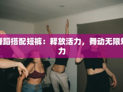 舞蹈搭配短裤：释放活力，舞动无限魅力